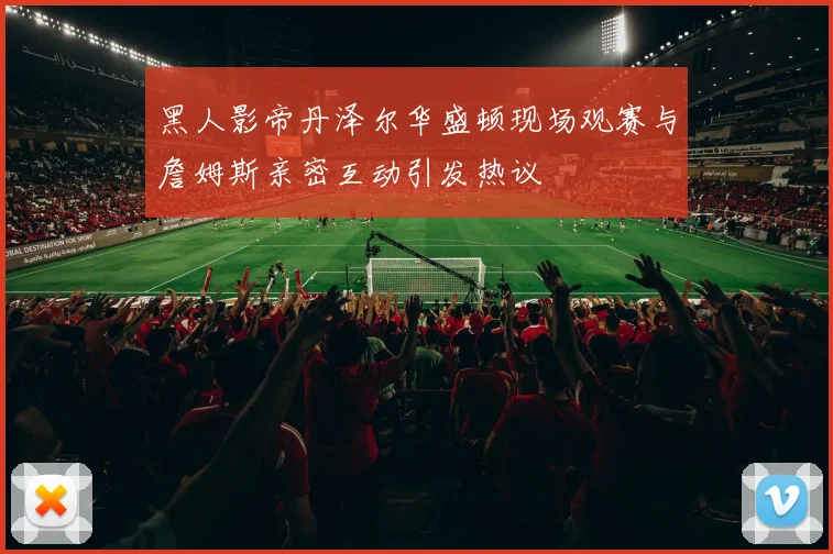 黑人影帝丹泽尔华盛顿现场观赛与詹姆斯亲密互动引发热议