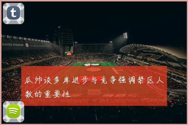 瓜帅谈多库进步与竞争强调禁区人数的重要性