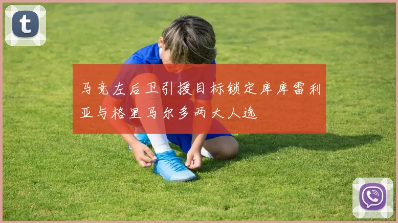 马竞左后卫引援目标锁定库库雷利亚与格里马尔多两大人选