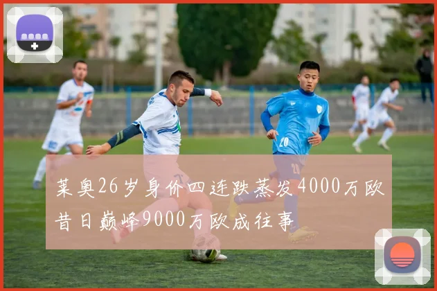 莱奥26岁身价四连跌蒸发4000万欧昔日巅峰9000万欧成往事