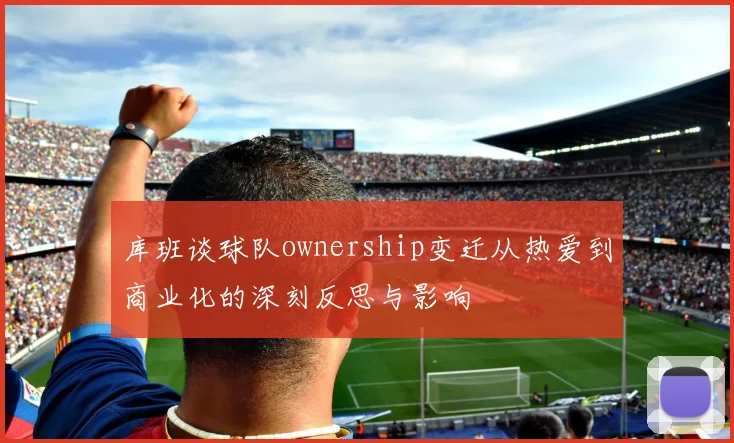 库班谈球队ownership变迁从热爱到商业化的深刻反思与影响